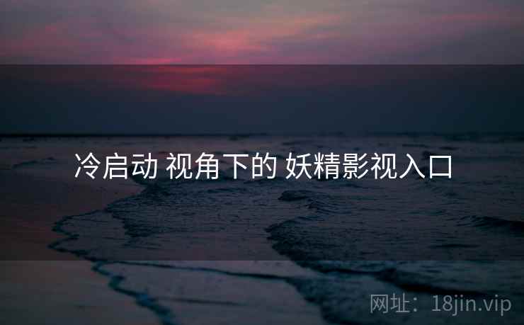 冷启动 视角下的 妖精影视入口  第2张