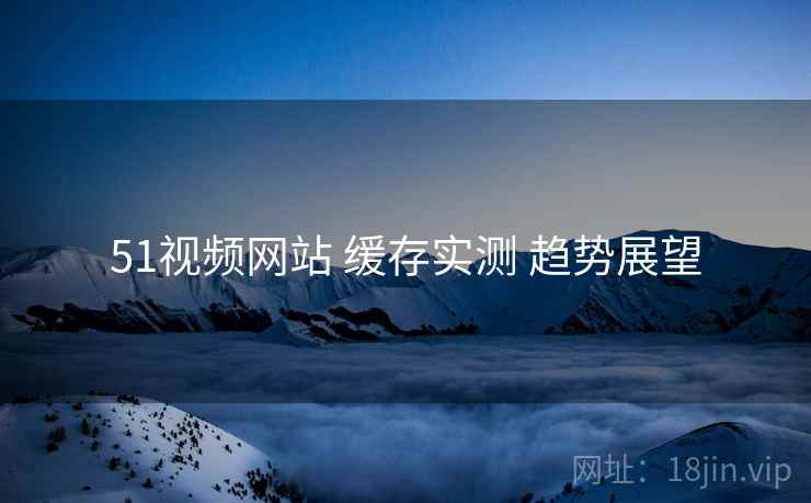 51视频网站 缓存实测 趋势展望  第2张