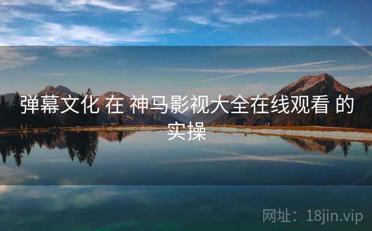 弹幕文化 在 神马影视大全在线观看 的实操  第2张