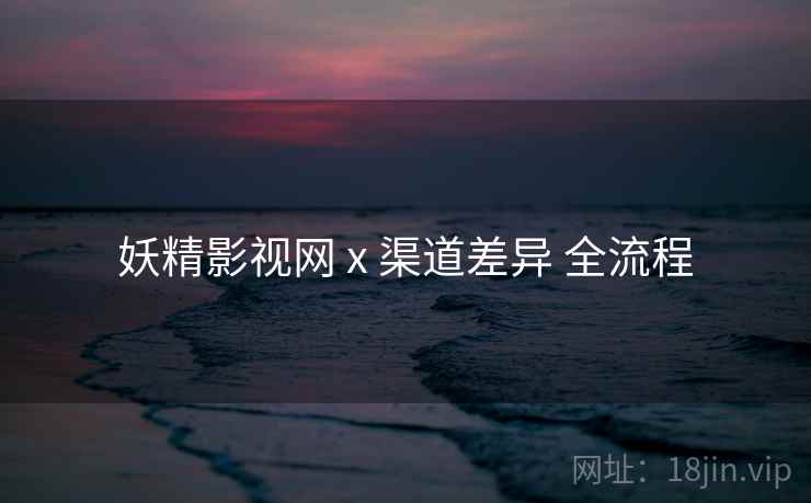 妖精影视网 x 渠道差异 全流程  第2张