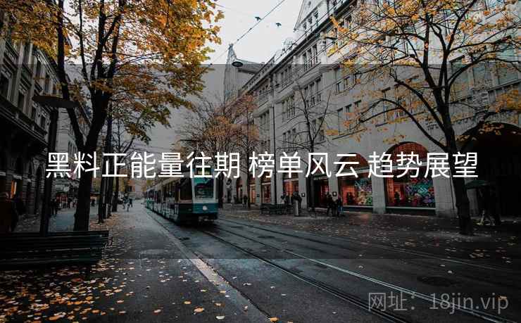 黑料正能量往期 榜单风云 趋势展望  第1张