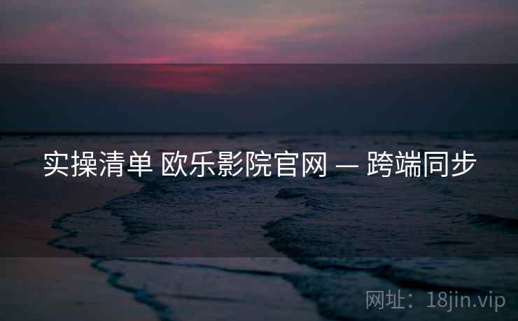 实操清单 欧乐影院官网 — 跨端同步  第1张