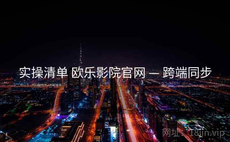 实操清单 欧乐影院官网 — 跨端同步  第2张