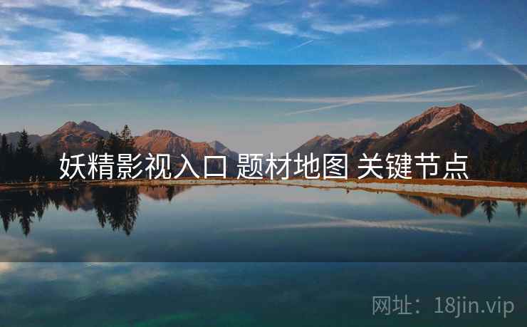 妖精影视入口 题材地图 关键节点  第1张