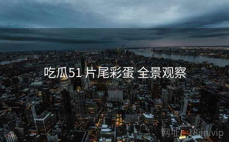 吃瓜51 片尾彩蛋 全景观察  第2张