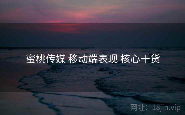 蜜桃传媒 移动端表现 核心干货  第2张