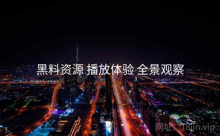 黑料资源 播放体验 全景观察  第1张