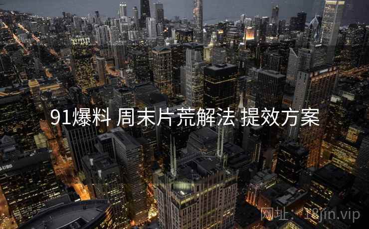 91爆料 周末片荒解法 提效方案  第1张
