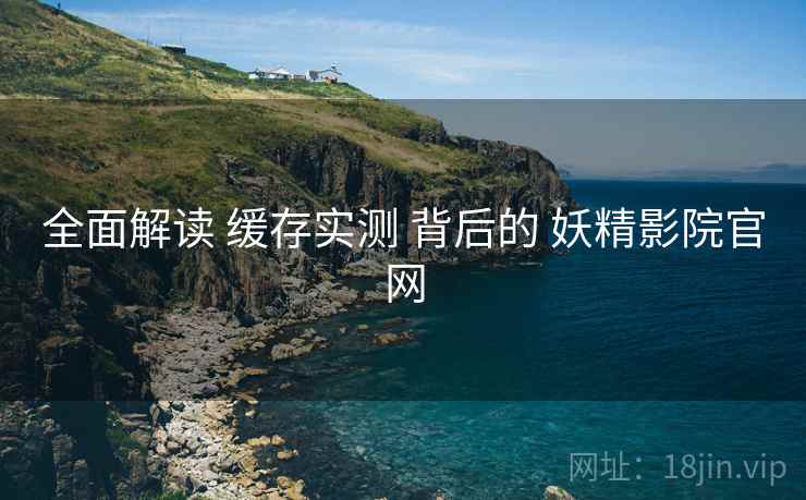 全面解读 缓存实测 背后的 妖精影院官网  第1张