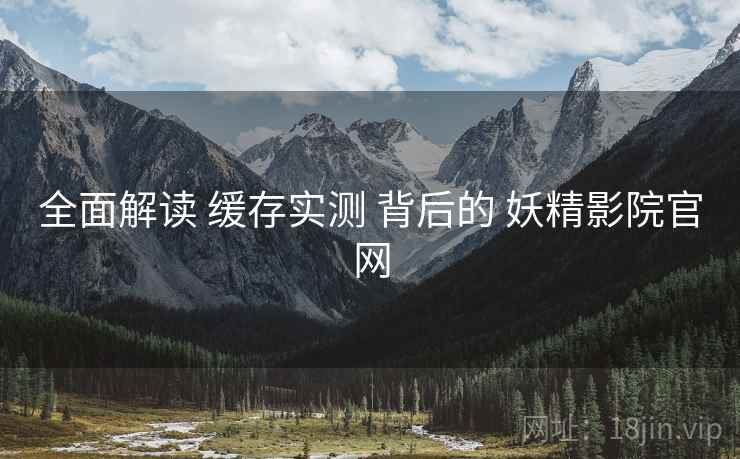 全面解读 缓存实测 背后的 妖精影院官网  第2张