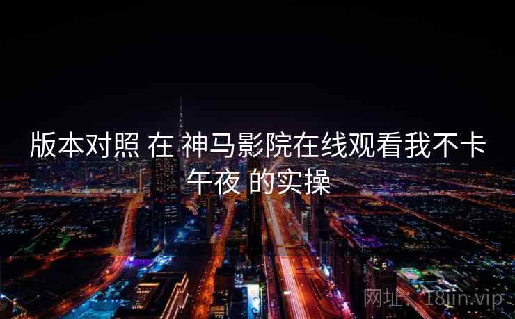 版本对照 在 神马影院在线观看我不卡午夜 的实操  第2张