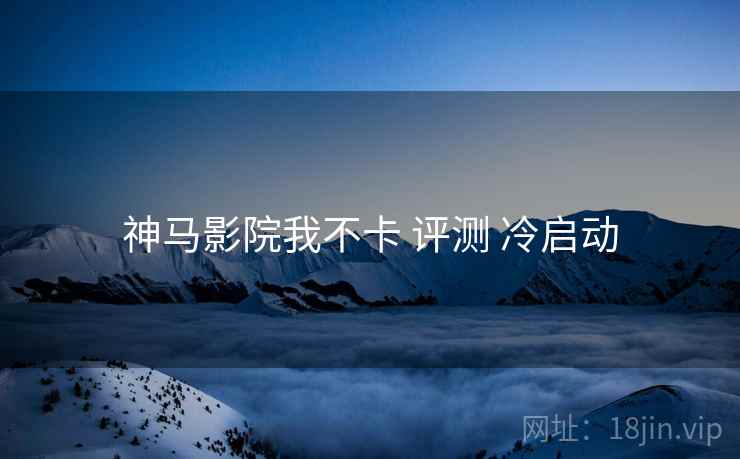 神马影院我不卡 评测 冷启动  第1张