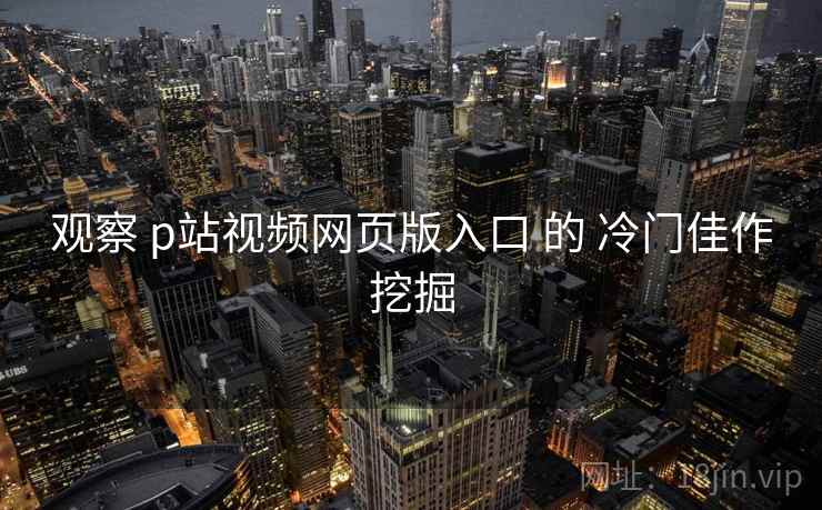 观察 p站视频网页版入口 的 冷门佳作挖掘  第2张