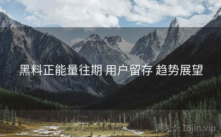 黑料正能量往期 用户留存 趋势展望  第1张