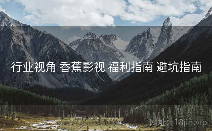 行业视角 香蕉影视 福利指南 避坑指南  第2张