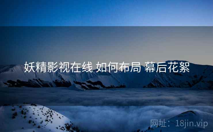 妖精影视在线 如何布局 幕后花絮  第1张