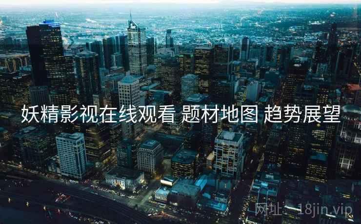 妖精影视在线观看 题材地图 趋势展望  第1张