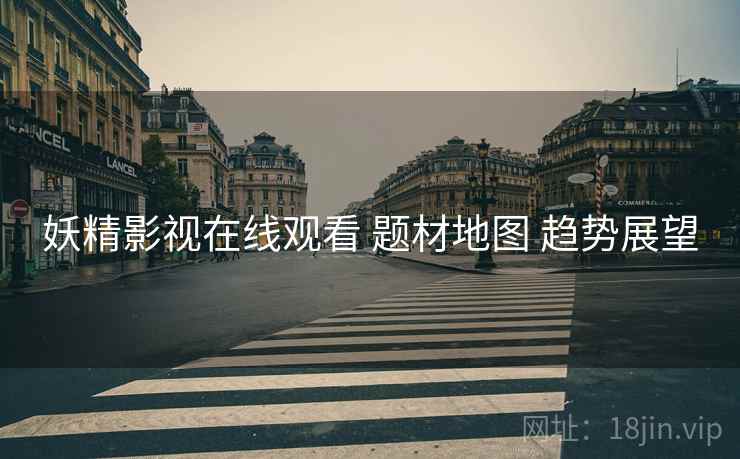 妖精影视在线观看 题材地图 趋势展望  第2张