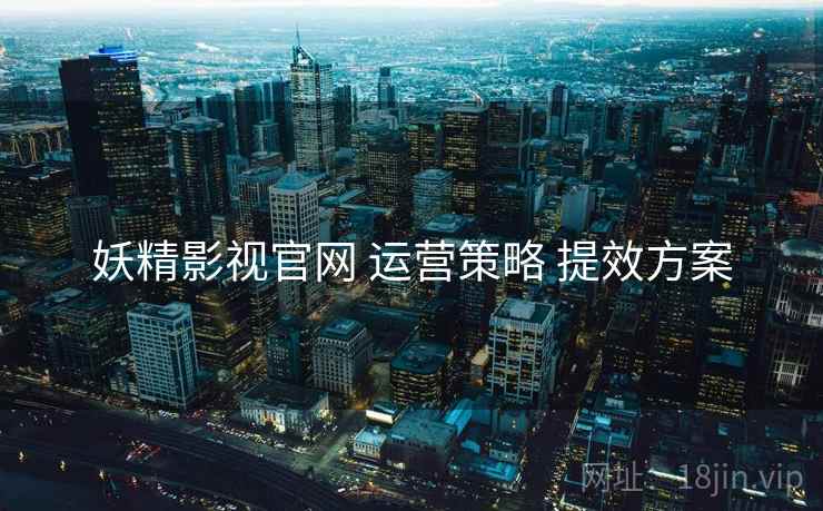 妖精影视官网 运营策略 提效方案  第2张