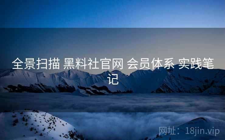全景扫描 黑料社官网 会员体系 实践笔记  第2张