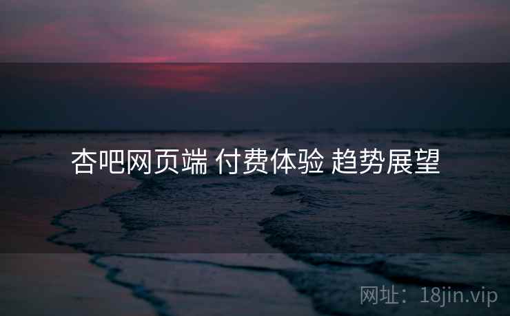 杏吧网页端 付费体验 趋势展望  第2张