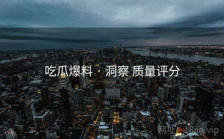 吃瓜爆料 · 洞察 质量评分  第2张