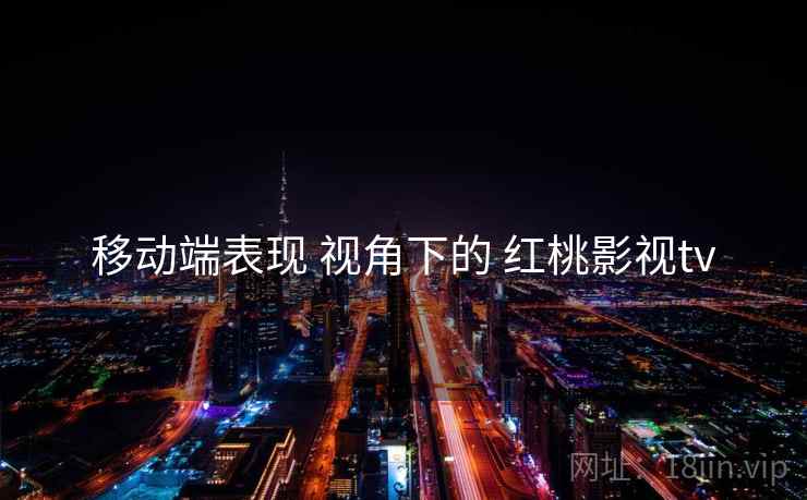 移动端表现 视角下的 红桃影视tv  第1张