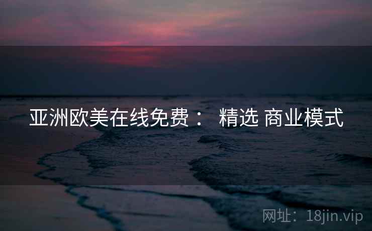 亚洲欧美在线免费 ： 精选 商业模式  第1张