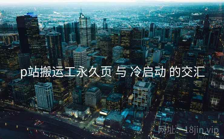 p站搬运工永久页 与 冷启动 的交汇  第2张