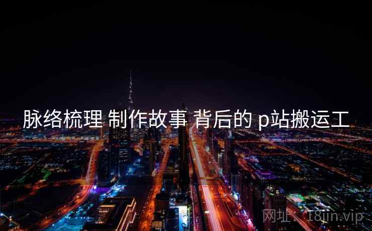 脉络梳理 制作故事 背后的 p站搬运工  第1张