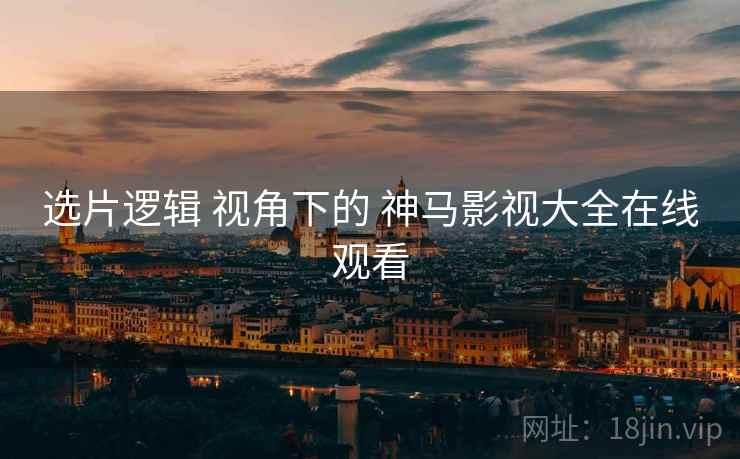 选片逻辑 视角下的 神马影视大全在线观看  第2张