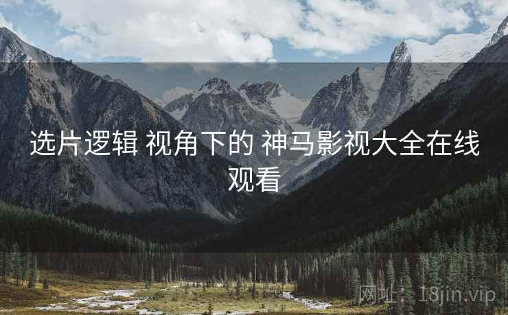 选片逻辑 视角下的 神马影视大全在线观看  第1张