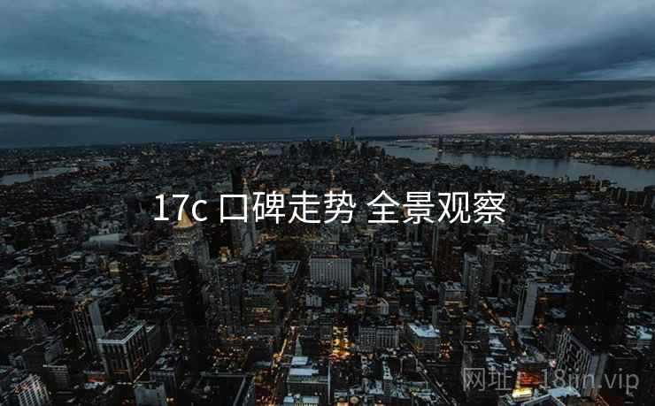 17c 口碑走势 全景观察  第1张