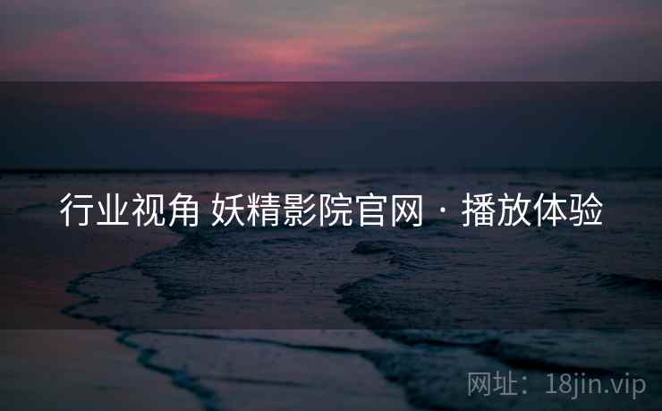 行业视角 妖精影院官网 · 播放体验  第2张