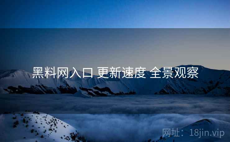 黑料网入口 更新速度 全景观察  第2张