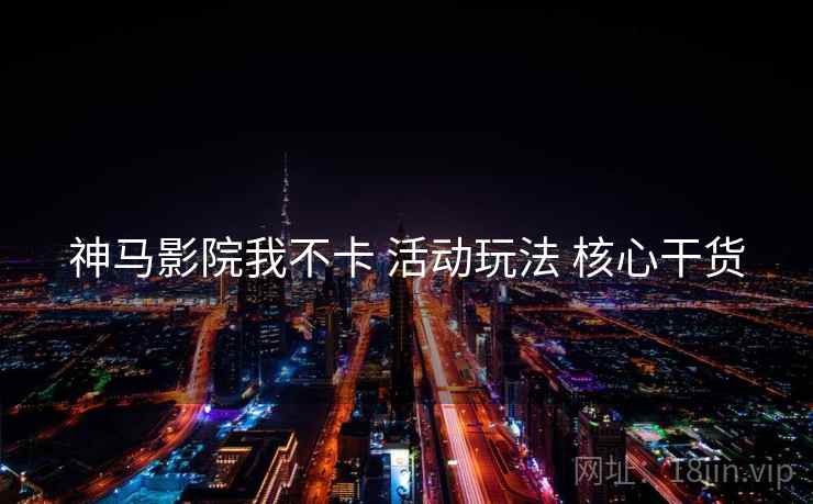 神马影院我不卡 活动玩法 核心干货  第2张