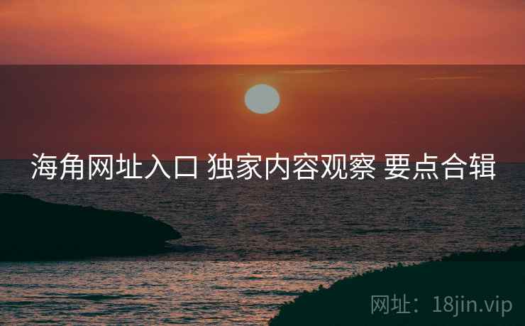 海角网址入口 独家内容观察 要点合辑  第2张