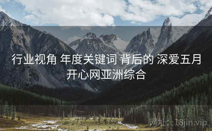 行业视角 年度关键词 背后的 深爱五月开心网亚洲综合  第1张