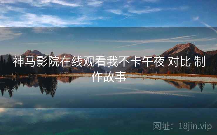 神马影院在线观看我不卡午夜 对比 制作故事  第1张