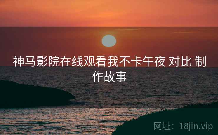 神马影院在线观看我不卡午夜 对比 制作故事  第2张