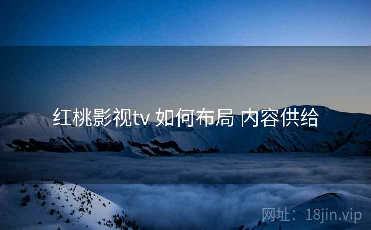 红桃影视tv 如何布局 内容供给  第1张