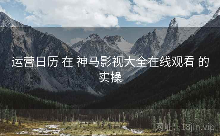 运营日历 在 神马影视大全在线观看 的实操  第2张