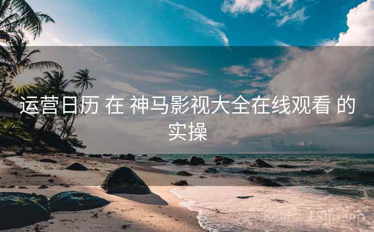 运营日历 在 神马影视大全在线观看 的实操  第1张