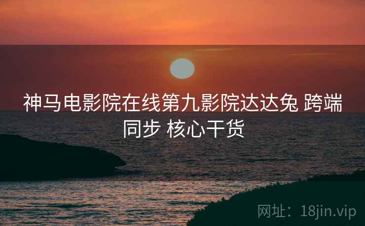 神马电影院在线第九影院达达兔 跨端同步 核心干货  第1张