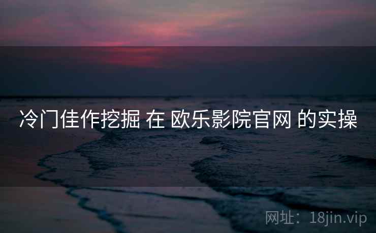 冷门佳作挖掘 在 欧乐影院官网 的实操  第2张