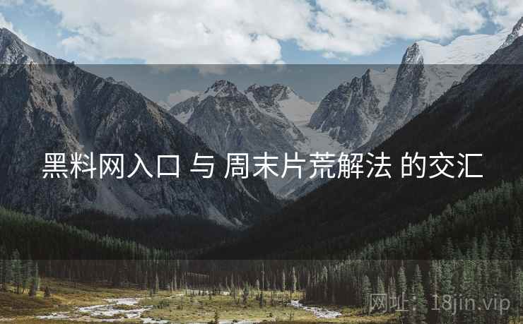 黑料网入口 与 周末片荒解法 的交汇  第2张