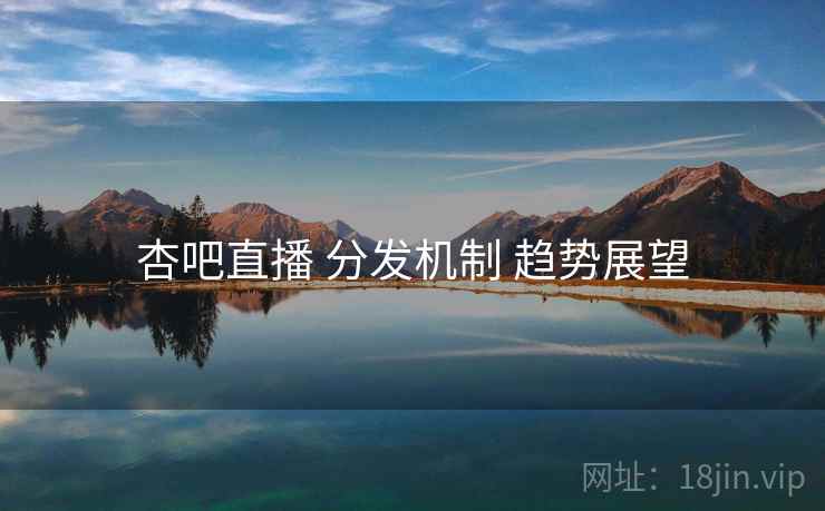 杏吧直播 分发机制 趋势展望  第1张