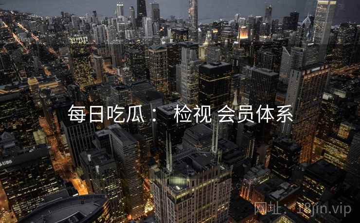每日吃瓜 ： 检视 会员体系  第2张