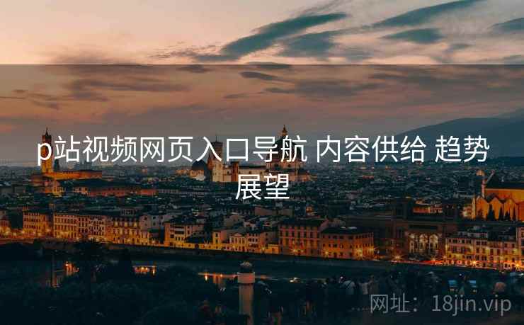 p站视频网页入口导航 内容供给 趋势展望  第1张