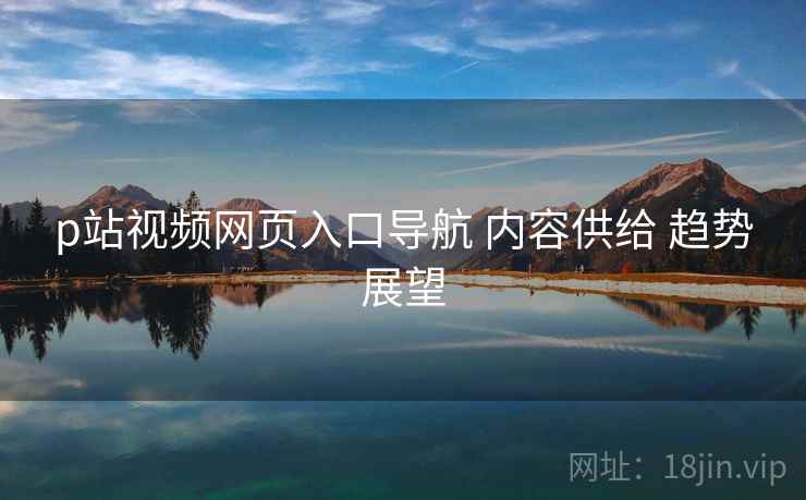 p站视频网页入口导航 内容供给 趋势展望  第2张